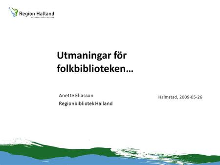 Utmaningar för folkbiblioteken… Anette Eliasson Regionbibliotek Halland Halmstad, 2009-05-26.