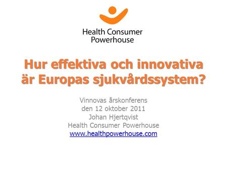 Hur effektiva och innovativa är Europas sjukvårdssystem? Vinnovas årskonferens den 12 oktober 2011 Johan Hjertqvist Health Consumer Powerhouse www.healthpowerhouse.com.