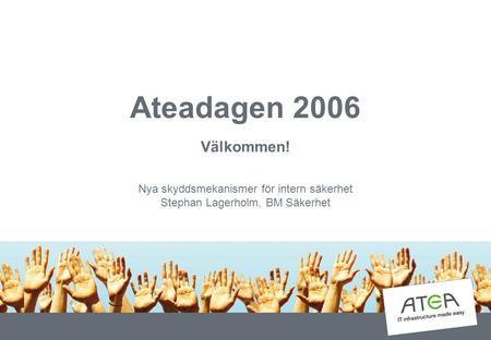 Ateadagen 2006 Välkommen! Nya skyddsmekanismer för intern säkerhet Stephan Lagerholm, BM Säkerhet.
