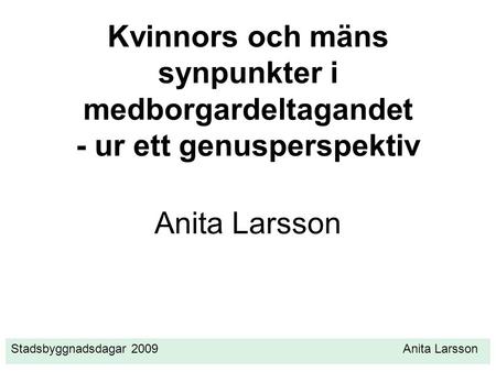 Kvinnors och mäns synpunkter i medborgardeltagandet - ur ett genusperspektiv Anita Larsson Stadsbyggnadsdagar 2009.