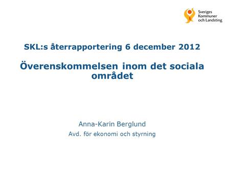 SKL:s återrapportering 6 december 2012 Överenskommelsen inom det sociala området Anna-Karin Berglund Avd. för ekonomi och styrning.