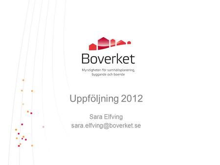 Sara Elfving sara.elfving@boverket.se Uppföljning 2012 Sara Elfving sara.elfving@boverket.se.