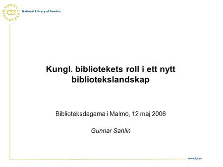 Www.kb.se Kungl. bibliotekets roll i ett nytt bibliotekslandskap Biblioteksdagarna i Malmö, 12 maj 2006 Gunnar Sahlin.