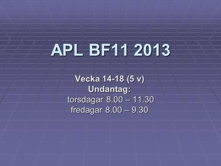 APL BF11 2013 Vecka 14-18 (5 v) Undantag: torsdagar 8.00 – 11.30 torsdagar 8.00 – 11.30 fredagar 8.00 – 9.30.