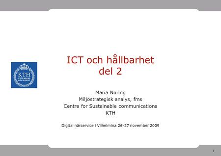 1 ICT och hållbarhet del 2 Maria Noring Miljöstrategisk analys, fms Centre for Sustainable communications KTH Digital närservice i Vilhelmina 26-27 november.