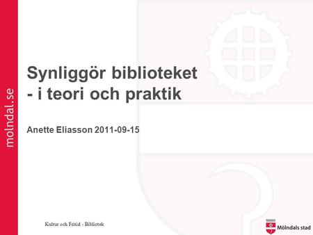 Molndal.se Kultur och Fritid - Bibliotek Synliggör biblioteket - i teori och praktik Anette Eliasson 2011-09-15.