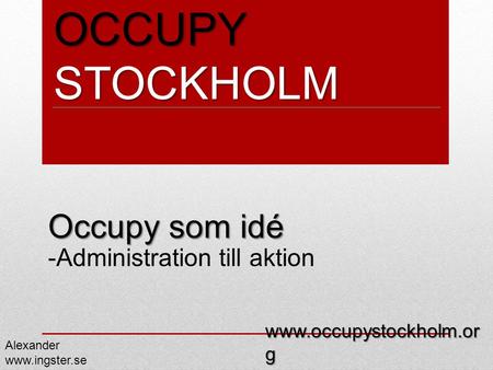 OCCUPY STOCKHOLM Occupy som idé Occupy som idé -Administration till aktion Alexander www.ingster.se www.occupystockholm.or g.