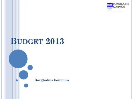 B UDGET 2013 Borgholms kommun. B UDGETPROCESSEN Målsättning Budget klar innan årsskiftet enligt ny fördelningsmodell Kommunstyrelse 6 november Extra KSAU.