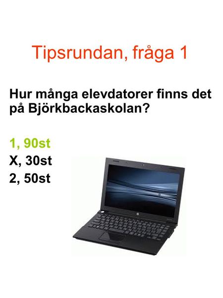 Tipsrundan, fråga 1 Hur många elevdatorer finns det på Björkbackaskolan? 1, 90st X, 30st 2, 50st.