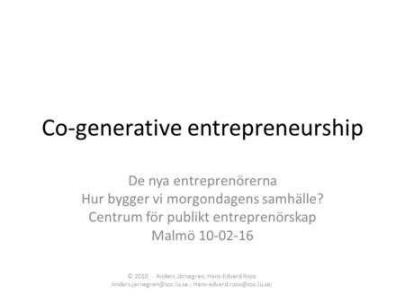 Co-generative entrepreneurship De nya entreprenörerna Hur bygger vi morgondagens samhälle? Centrum för publikt entreprenörskap Malmö 10-02-16 © 2010 Anders.