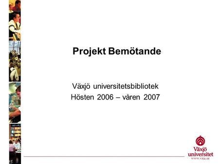 Projekt Bemötande Växjö universitetsbibliotek Hösten 2006 – våren 2007 www.vxu.se.