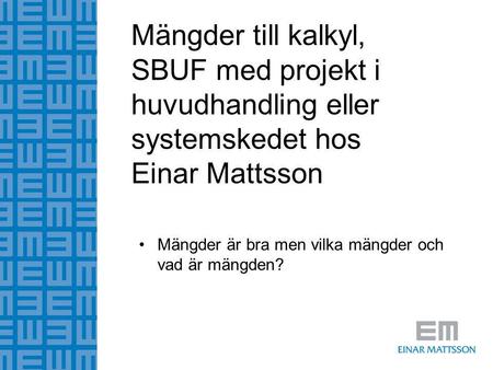 Mängder till kalkyl, SBUF med projekt i huvudhandling eller systemskedet hos Einar Mattsson Mängder är bra men vilka mängder och vad är mängden?