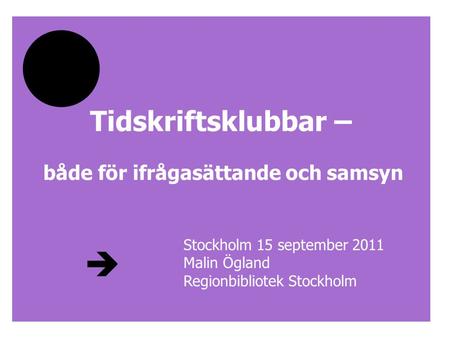 Tidskriftsklubbar – både för ifrågasättande och samsyn Stockholm 15 september 2011 Malin Ögland Regionbibliotek Stockholm.