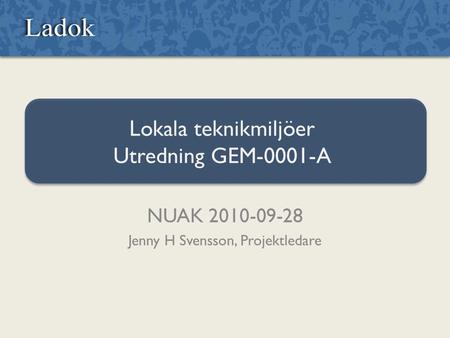 Lokala teknikmiljöer Utredning GEM-0001-A NUAK 2010-09-28 Jenny H Svensson, Projektledare.