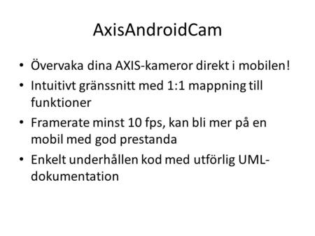 AxisAndroidCam • Övervaka dina AXIS-kameror direkt i mobilen! • Intuitivt gränssnitt med 1:1 mappning till funktioner • Framerate minst 10 fps, kan bli.