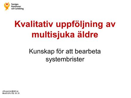 Kvalitativ uppföljning av multisjuka äldre Kunskap för att bearbeta systembrister ulla.gurner@skl.se Mobil:076-762 50 39.