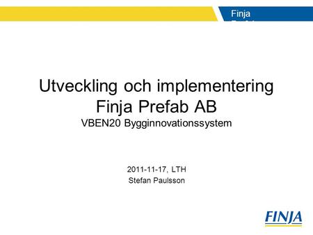 Utveckling och implementering Finja Prefab AB VBEN20 Bygginnovationssystem 2011-11-17, LTH Stefan Paulsson 1.