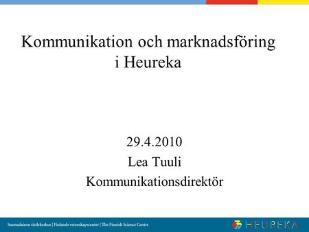 Kommunikation och marknadsföring i Heureka 29.4.2010 Lea Tuuli Kommunikationsdirektör.