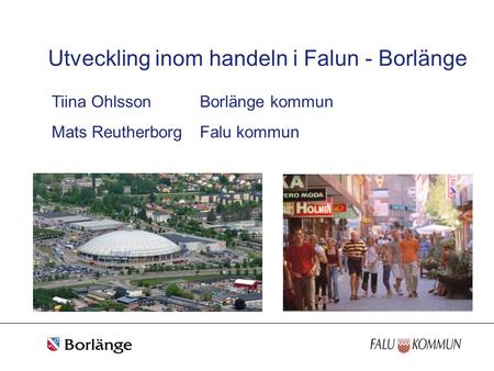 Utveckling inom handeln i Falun - Borlänge Tiina OhlssonBorlänge kommun Mats ReutherborgFalu kommun.
