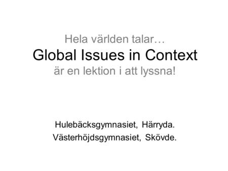 Hela världen talar… Global Issues in Context är en lektion i att lyssna! Hulebäcksgymnasiet, Härryda. Västerhöjdsgymnasiet, Skövde.