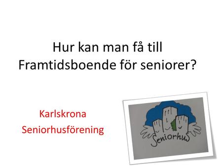 Hur kan man få till Framtidsboende för seniorer? Karlskrona Seniorhusförening.