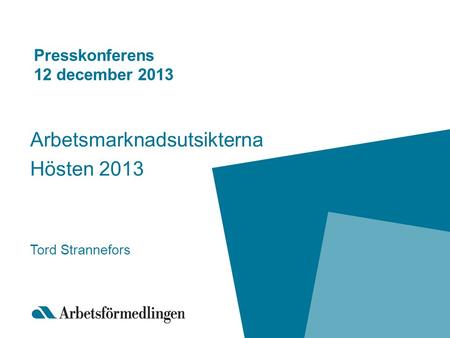 Presskonferens 12 december 2013 Arbetsmarknadsutsikterna Hösten 2013 Tord Strannefors.