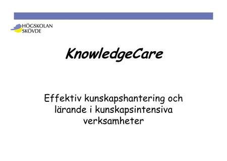 KnowledgeCare Effektiv kunskapshantering och lärande i kunskapsintensiva verksamheter.