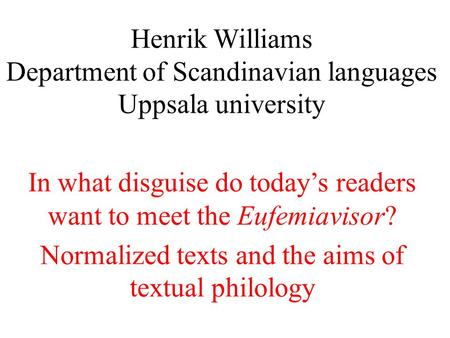Henrik Williams Department of Scandinavian languages Uppsala university In what disguise do today’s readers want to meet the Eufemiavisor? Normalized texts.