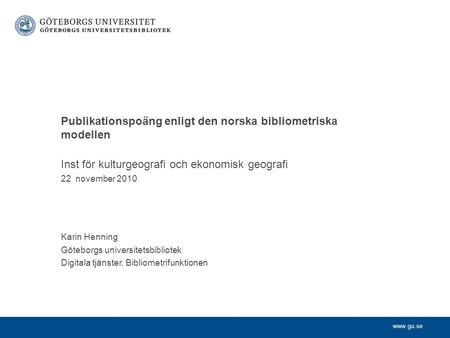 Www.gu.se Inst för kulturgeografi och ekonomisk geografi 22 november 2010 Karin Henning Göteborgs universitetsbibliotek Digitala tjänster, Bibliometrifunktionen.