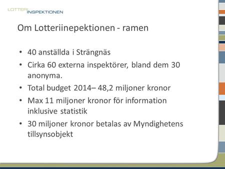 Om Lotteriinepektionen - ramen 40 anställda i Strängnäs Cirka 60 externa inspektörer, bland dem 30 anonyma. Total budget 2014– 48,2 miljoner kronor Max.