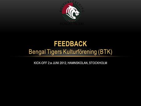 KICK-OFF 2:a JUNI 2012, HAMNSKOLAN, STOCKHOLM FEEDBACK Bengal Tigers Kulturförening (BTK)
