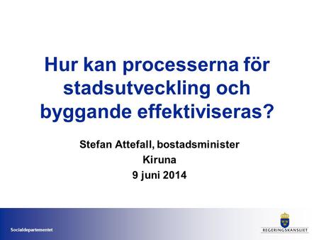 Socialdepartementet Hur kan processerna för stadsutveckling och byggande effektiviseras? Stefan Attefall, bostadsminister Kiruna 9 juni 2014.