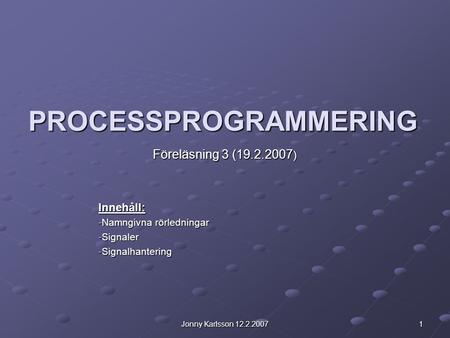 Jonny Karlsson 12.2.2007 1 PROCESSPROGRAMMERING Föreläsning 3 (19.2.2007 ) Innehåll: -Namngivna rörledningar -Signaler -Signalhantering.