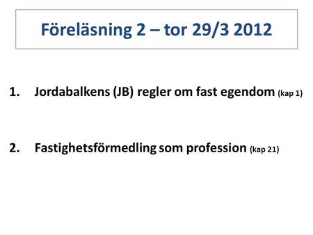 Föreläsning 2 – tor 29/3 2012 Jordabalkens (JB) regler om fast egendom (kap 1) Fastighetsförmedling som profession (kap 21) Föreläsningsinnehållet är i.