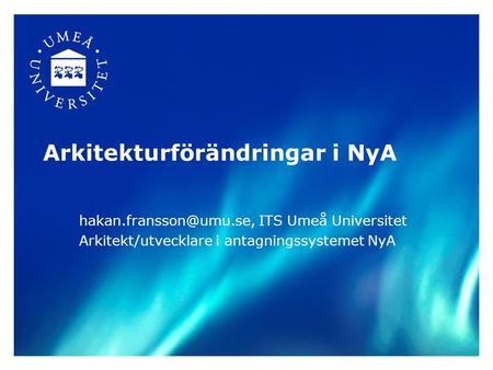 Arkitekturförändringar i NyA ITS Umeå Universitet Arkitekt/utvecklare i antagningssystemet NyA.
