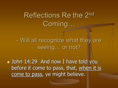 Reflections Re the 2nd Coming… - Will all recognize what they are seeing… or not? John 14:29 And now I have told you before it come to pass, that, when.