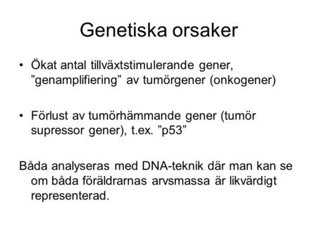 Genetiska orsaker Ökat antal tillväxtstimulerande gener, ”genamplifiering” av tumörgener (onkogener) Förlust av tumörhämmande gener (tumör supressor gener),