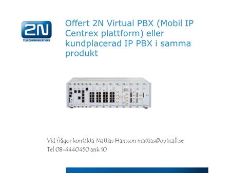 Offert 2N Virtual PBX (Mobil IP Centrex plattform) eller kundplacerad IP PBX i samma produkt Vid frågor kontakta Mattias Hansson mattias@opticall.se Tel.