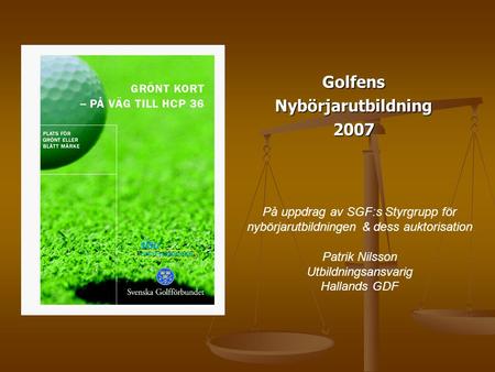 GolfensNybörjarutbildning2007 På uppdrag av SGF:s Styrgrupp för nybörjarutbildningen & dess auktorisation Patrik Nilsson Utbildningsansvarig Hallands GDF.