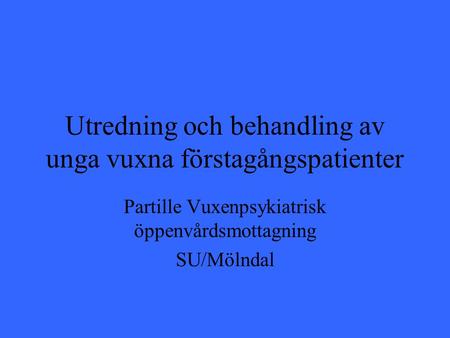 Utredning och behandling av unga vuxna förstagångspatienter Partille Vuxenpsykiatrisk öppenvårdsmottagning SU/Mölndal.