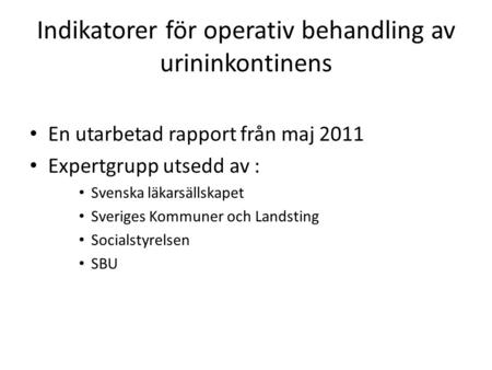Indikatorer för operativ behandling av urininkontinens En utarbetad rapport från maj 2011 Expertgrupp utsedd av : Svenska läkarsällskapet Sveriges Kommuner.