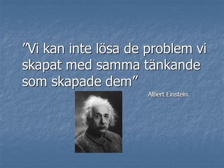 ”Vi kan inte lösa de problem vi skapat med samma tänkande som skapade dem” Albert Einstein.