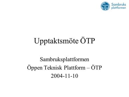 Upptaktsmöte ÖTP Sambruksplattformen Öppen Teknisk Plattform – ÖTP 2004-11-10.