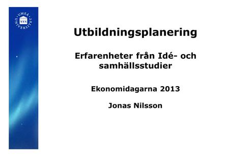 Utbildningsplanering Erfarenheter från Idé- och samhällsstudier Ekonomidagarna 2013 Jonas Nilsson.