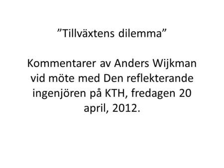 ”Tillväxtens dilemma” Kommentarer av Anders Wijkman vid möte med Den reflekterande ingenjören på KTH, fredagen 20 april, 2012.