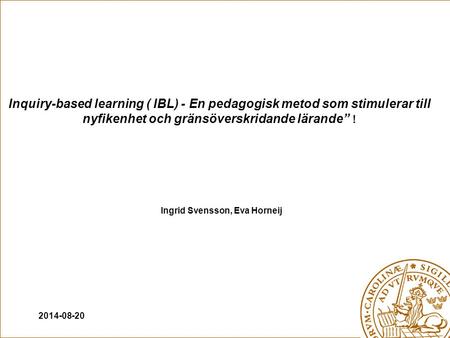 2014-08-20 Ingrid Svensson, Eva Horneij Inquiry-based learning ( IBL) - En pedagogisk metod som stimulerar till nyfikenhet och gränsöverskridande lärande”