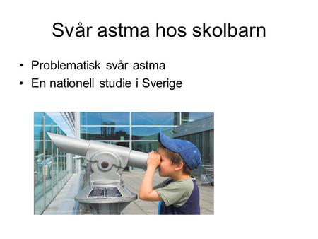 Svår astma hos skolbarn Problematisk svår astma En nationell studie i Sverige.