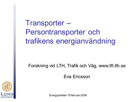 Energiportalen 15 februari 2006 Transporter – Persontransporter och trafikens energianvändning Forskning vid LTH, Trafik och Väg, www.tft.lth.se Eva Ericsson.