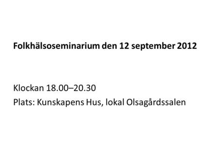 Folkhälsoseminarium den 12 september 2012 Klockan 18.00–20.30 Plats: Kunskapens Hus, lokal Olsagårdssalen.