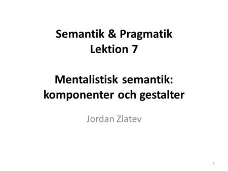Semantik & Pragmatik Lektion 7   Mentalistisk semantik: komponenter och gestalter Jordan Zlatev.